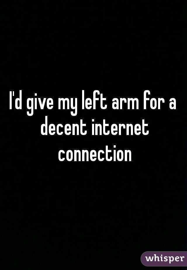 I'd give my left arm for a decent internet connection