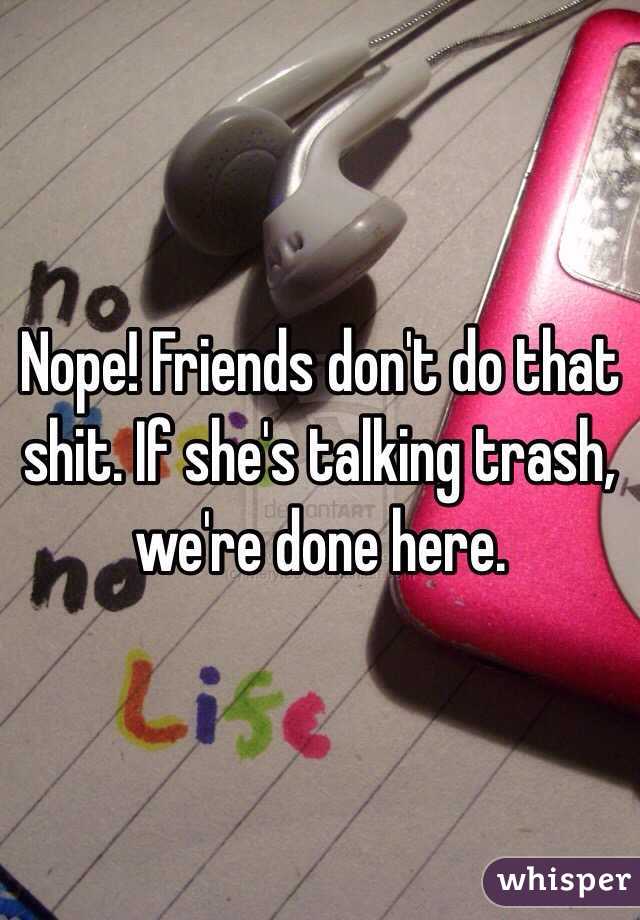 Nope! Friends don't do that shit. If she's talking trash, we're done here. 