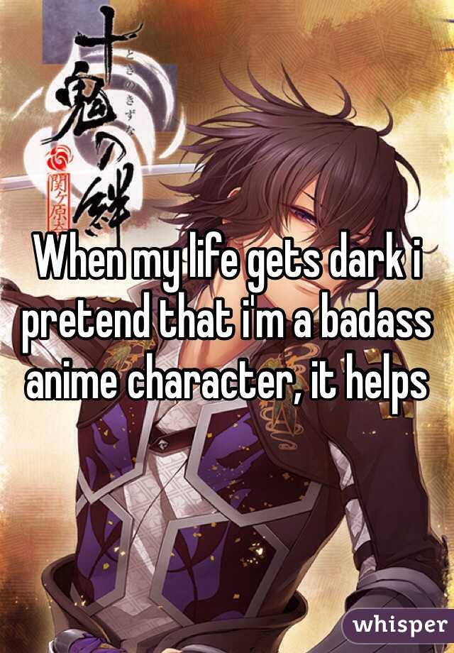 When my life gets dark i pretend that i'm a badass anime character, it helps