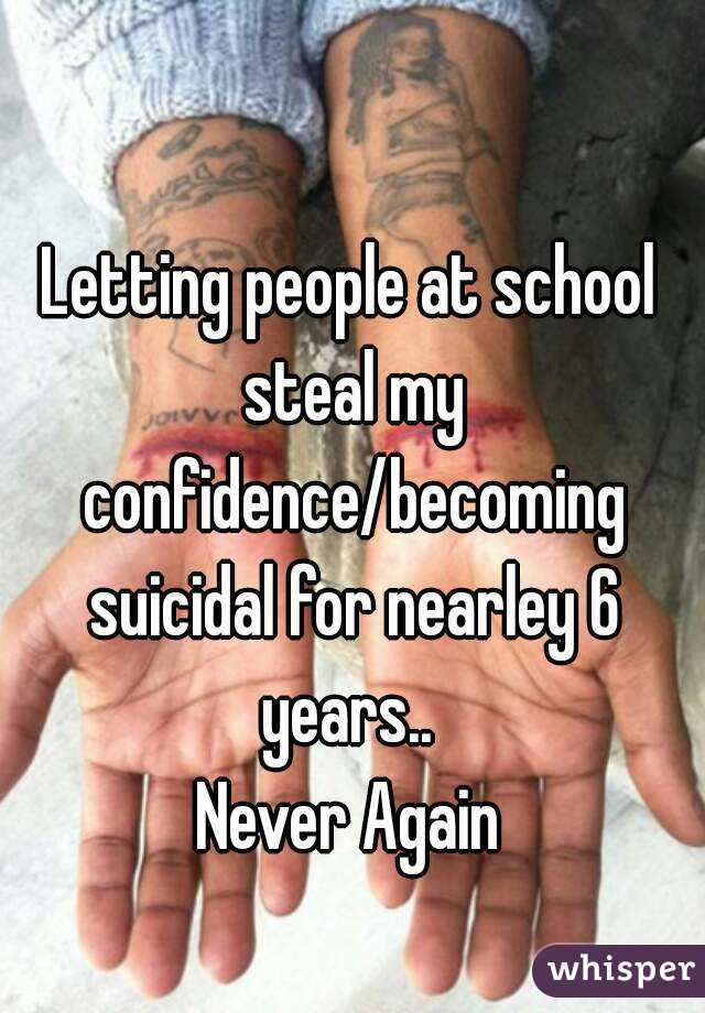 Letting people at school steal my confidence/becoming suicidal for nearley 6 years.. 
Never Again