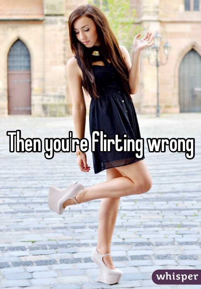 Then you're flirting wrong 