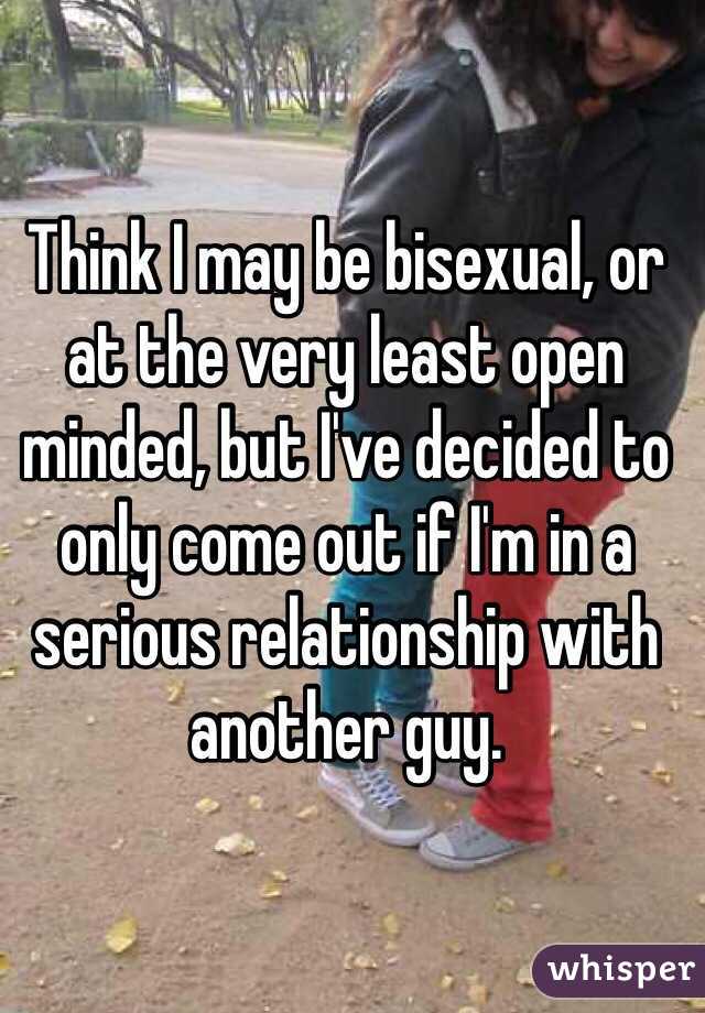 Think I may be bisexual, or at the very least open minded, but I've decided to only come out if I'm in a serious relationship with another guy.