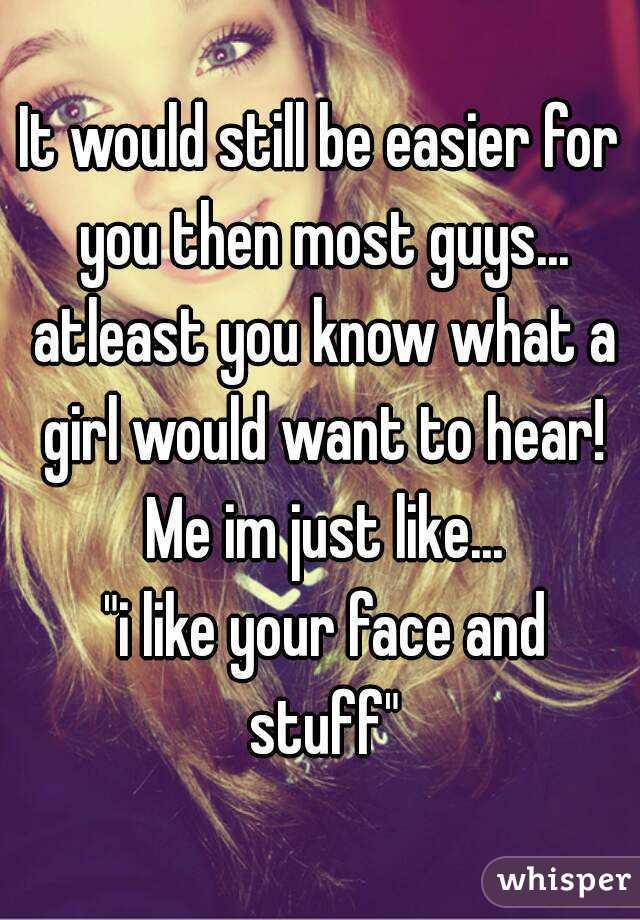 It would still be easier for you then most guys... atleast you know what a girl would want to hear! Me im just like...
 "i like your face and stuff"