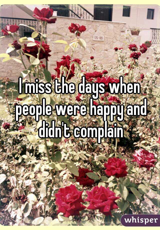 I miss the days when people were happy and didn't complain