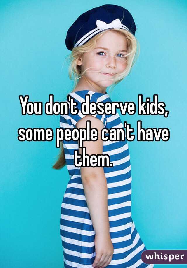 You don't deserve kids, some people can't have them. 