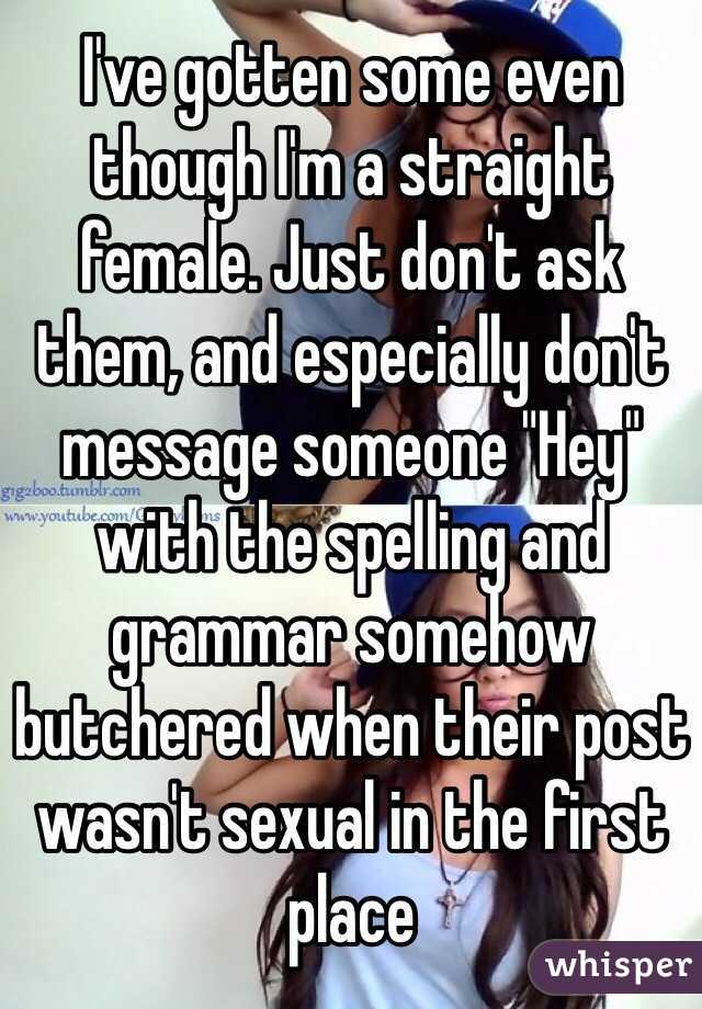 I've gotten some even though I'm a straight female. Just don't ask them, and especially don't message someone "Hey" with the spelling and grammar somehow butchered when their post wasn't sexual in the first place 