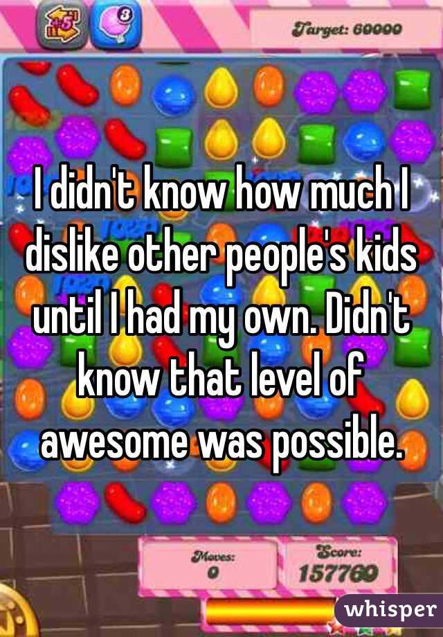 I didn't know how much I dislike other people's kids until I had my own. Didn't know that level of awesome was possible. 