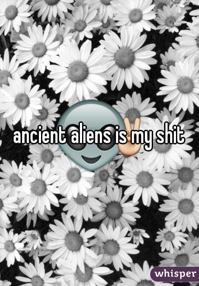 ancient aliens is my shit