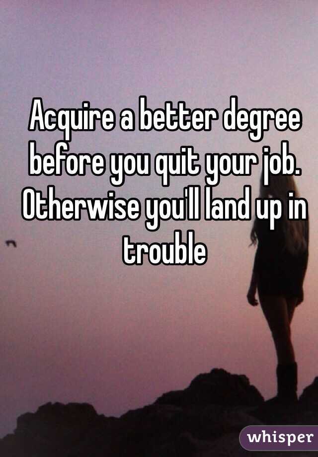Acquire a better degree before you quit your job. Otherwise you'll land up in trouble 