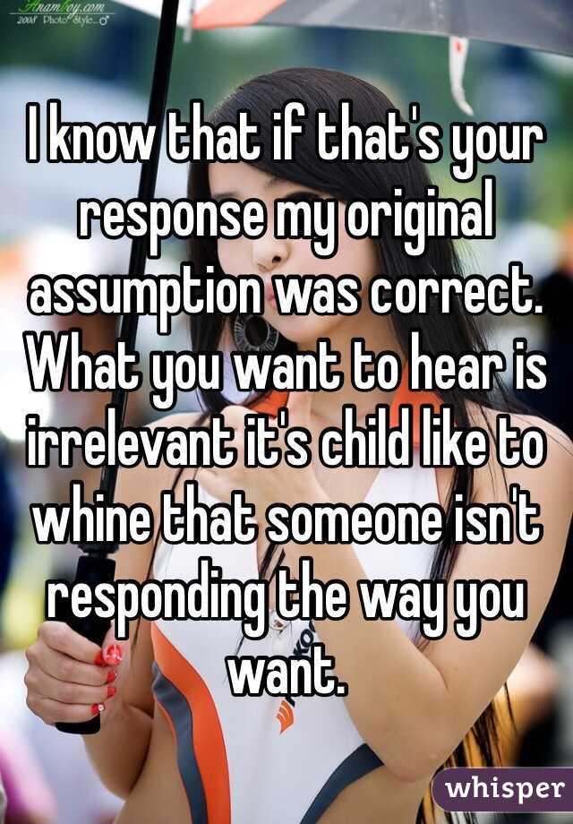 I know that if that's your response my original assumption was correct. What you want to hear is irrelevant it's child like to whine that someone isn't responding the way you want. 