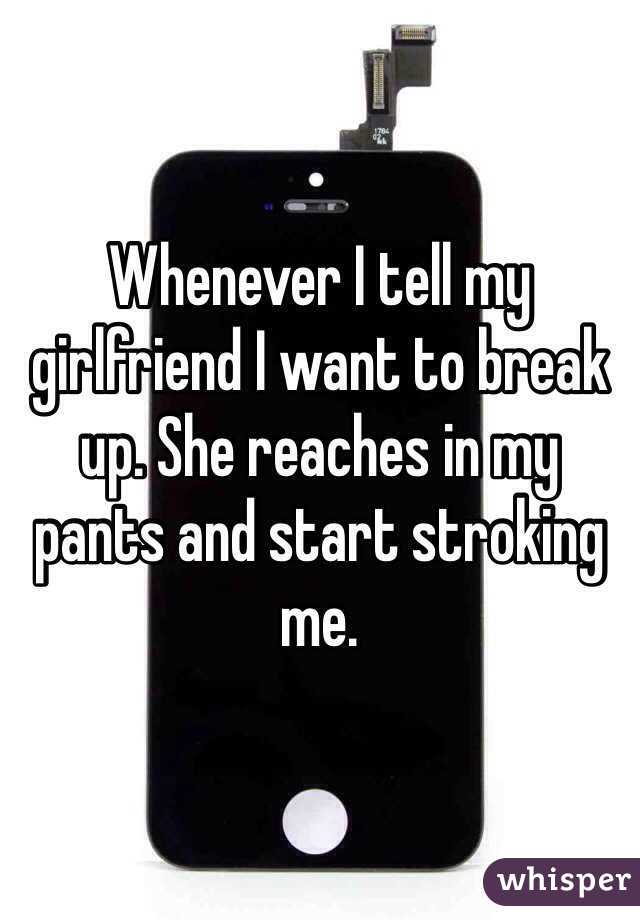 Whenever I tell my girlfriend I want to break up. She reaches in my pants and start stroking me.