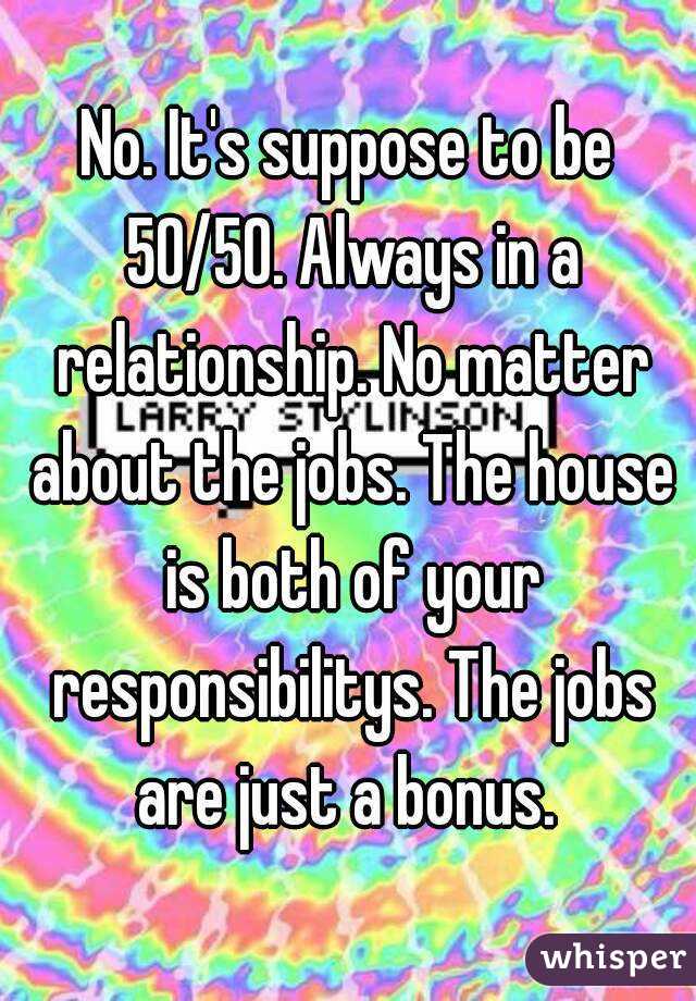 No. It's suppose to be 50/50. Always in a relationship. No matter about the jobs. The house is both of your responsibilitys. The jobs are just a bonus. 