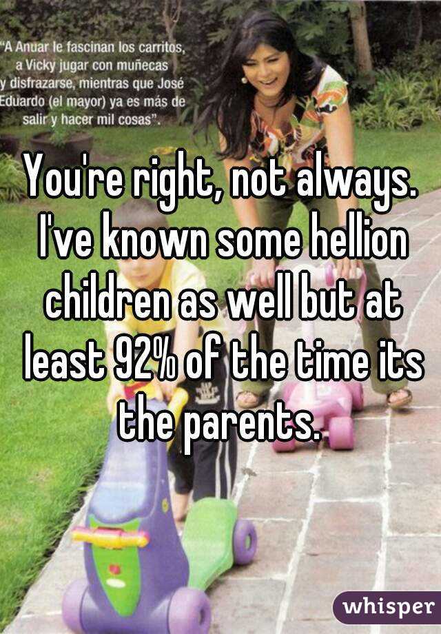 You're right, not always. I've known some hellion children as well but at least 92% of the time its the parents. 