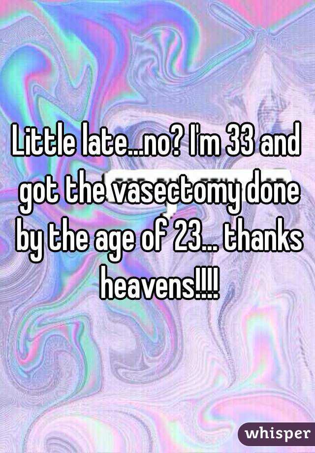 Little late...no? I'm 33 and got the vasectomy done by the age of 23... thanks heavens!!!!