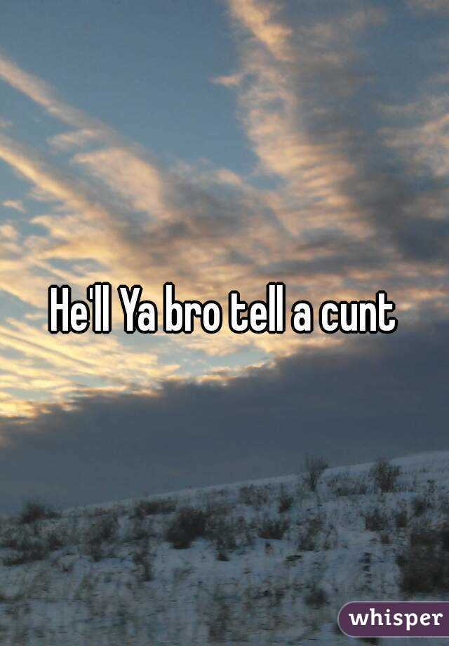 He'll Ya bro tell a cunt