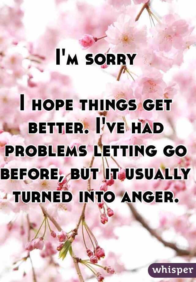 I'm sorry

I hope things get better. I've had problems letting go before, but it usually turned into anger.