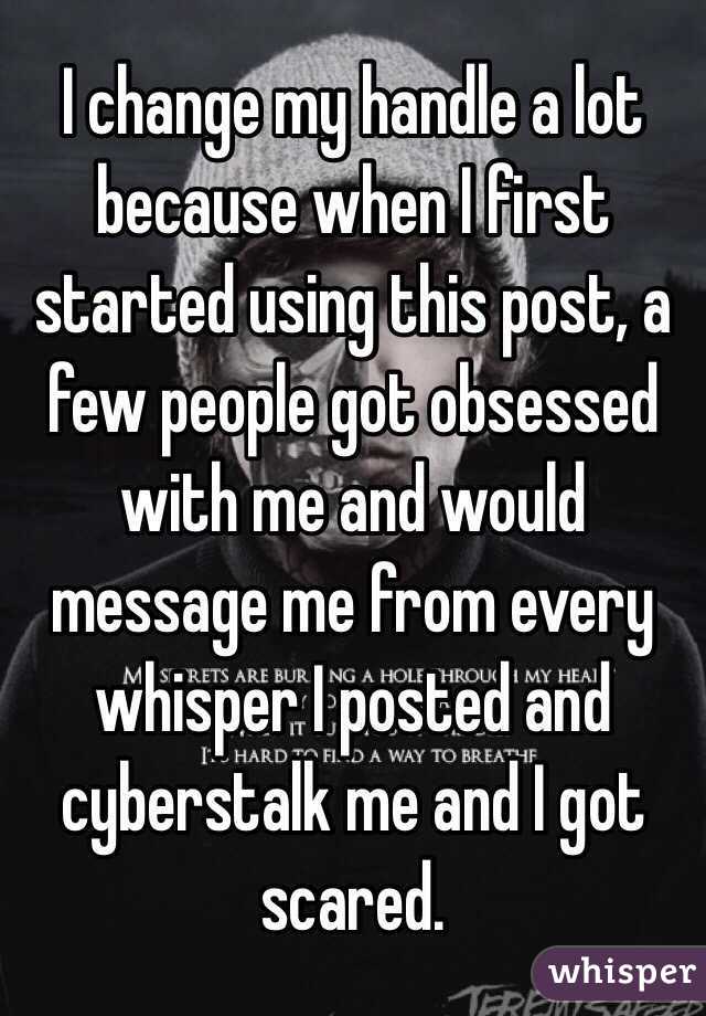 I change my handle a lot because when I first started using this post, a few people got obsessed with me and would message me from every whisper I posted and cyberstalk me and I got scared.