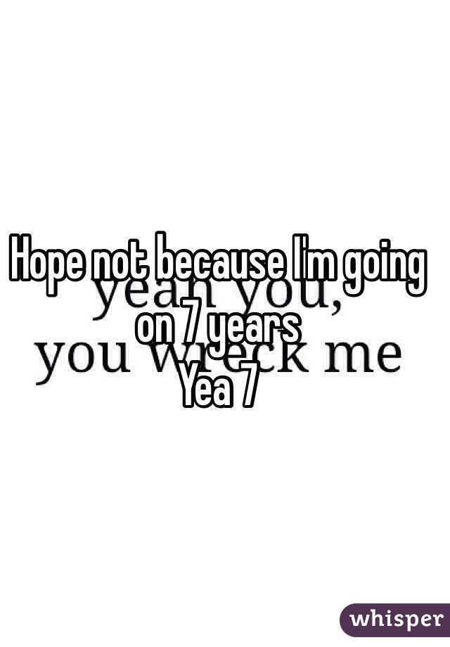 Hope not because I'm going on 7 years
Yea 7 