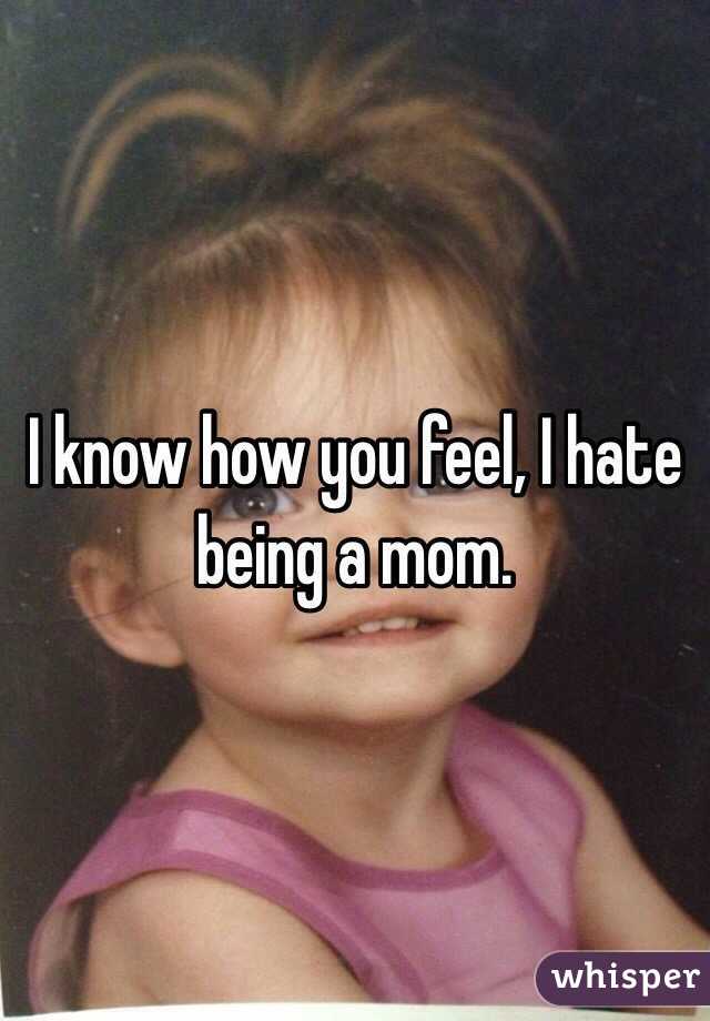 I know how you feel, I hate being a mom. 