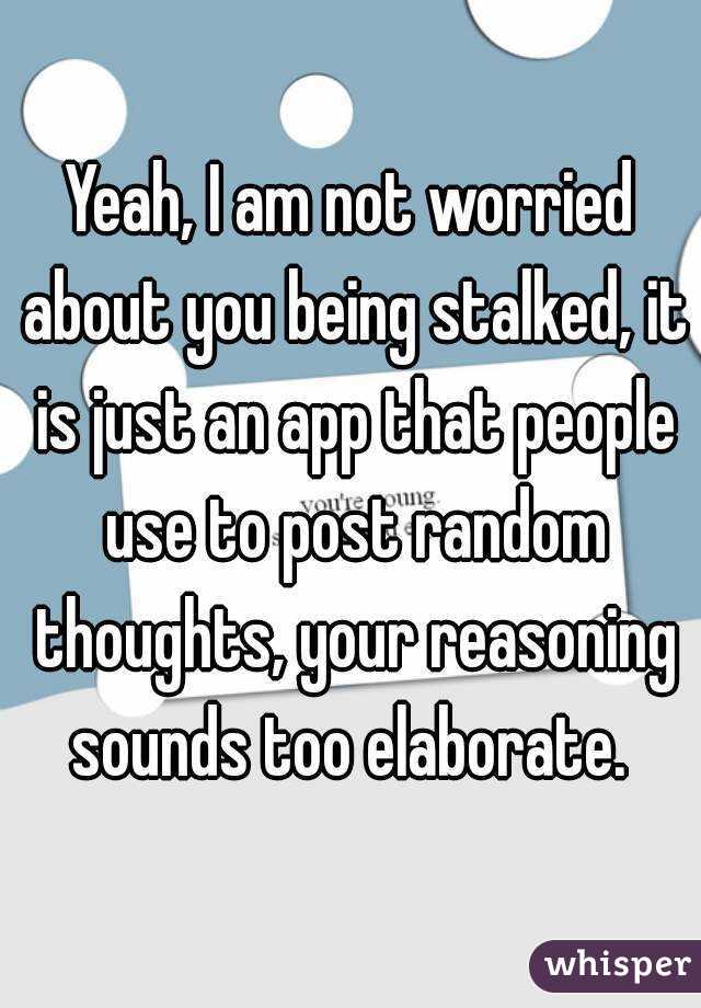 Yeah, I am not worried about you being stalked, it is just an app that people use to post random thoughts, your reasoning sounds too elaborate. 