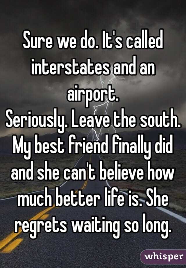 Sure we do. It's called interstates and an airport. 
Seriously. Leave the south. My best friend finally did and she can't believe how much better life is. She regrets waiting so long. 