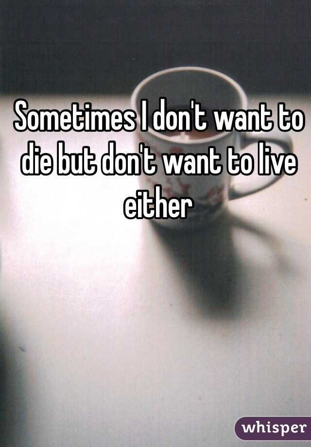 Sometimes I don't want to die but don't want to live either 