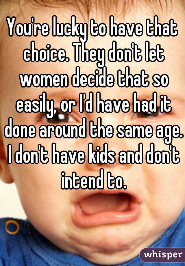 You're lucky to have that choice. They don't let women decide that so easily, or I'd have had it done around the same age. I don't have kids and don't intend to.