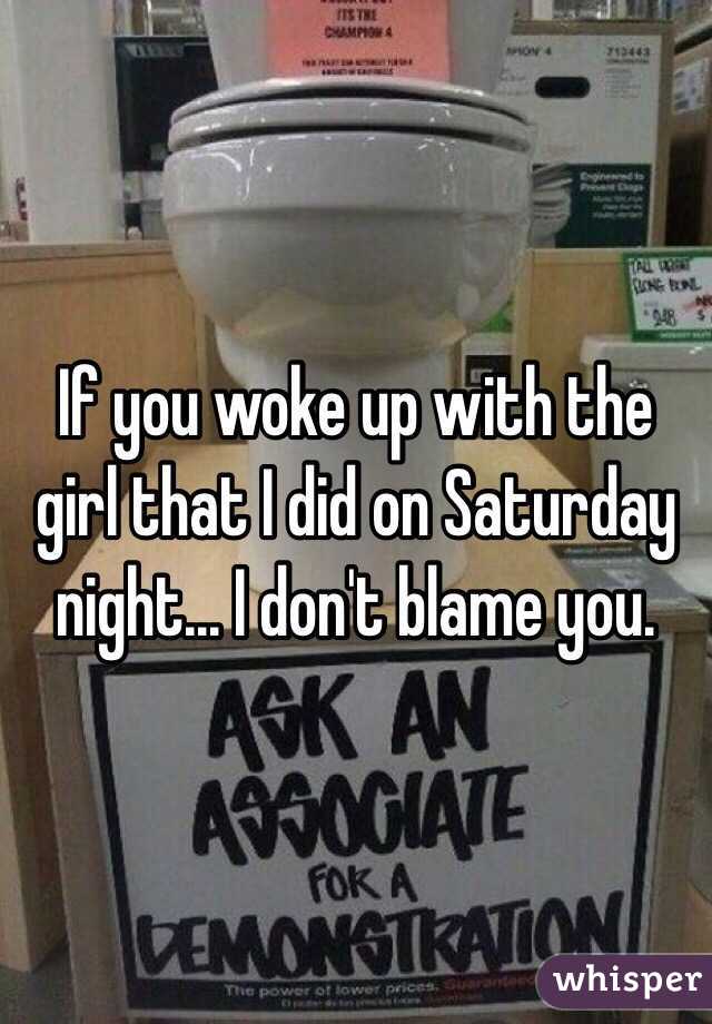 If you woke up with the girl that I did on Saturday night... I don't blame you.