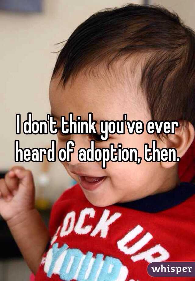 I don't think you've ever heard of adoption, then.