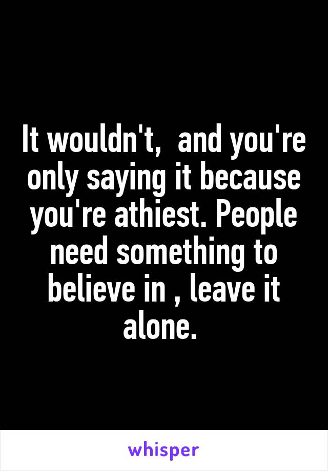 It wouldn't,  and you're only saying it because you're athiest. People need something to believe in , leave it alone. 