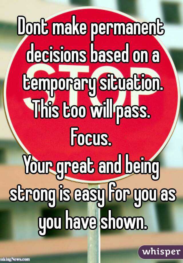 Dont make permanent decisions based on a temporary situation.
This too will pass.
Focus.
Your great and being strong is easy for you as you have shown.
