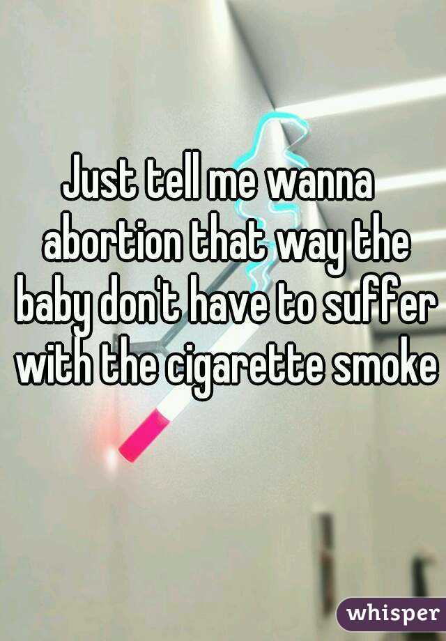 Just tell me wanna  abortion that way the baby don't have to suffer with the cigarette smoke 
