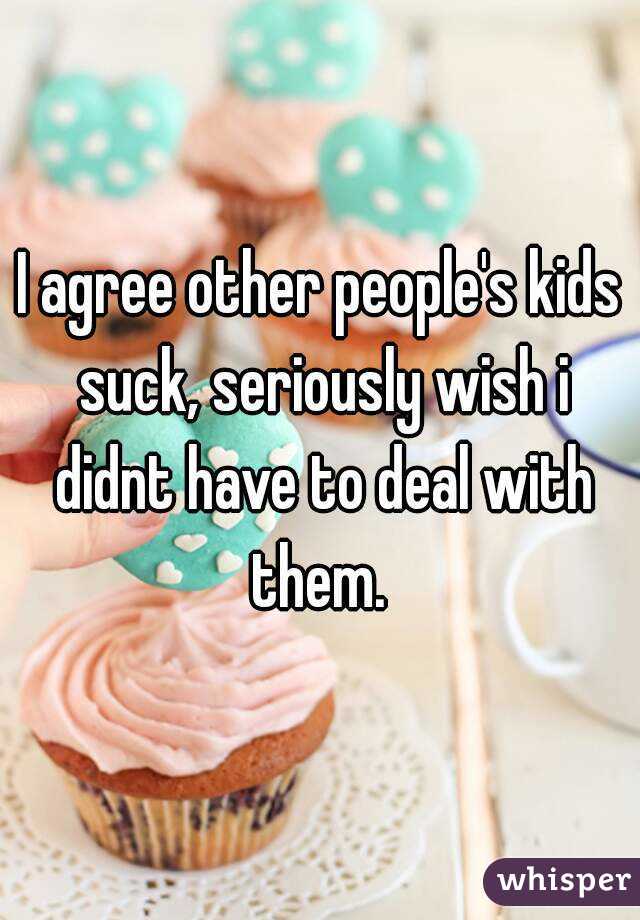 I agree other people's kids suck, seriously wish i didnt have to deal with them. 