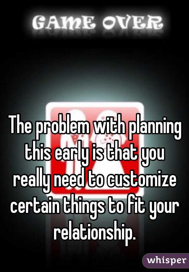 The problem with planning this early is that you really need to customize certain things to fit your relationship. 