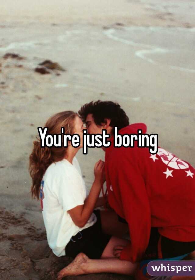 You're just boring