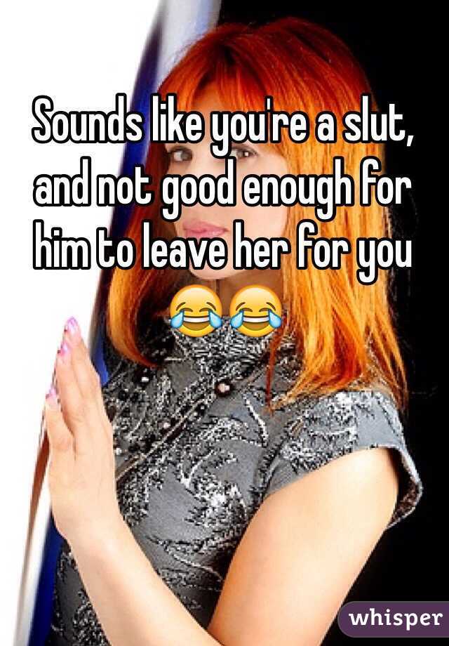 Sounds like you're a slut, and not good enough for him to leave her for you 😂😂