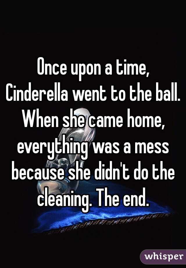 Once upon a time, Cinderella went to the ball. When she came home, everything was a mess because she didn't do the cleaning. The end. 