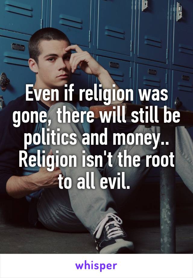 Even if religion was gone, there will still be politics and money.. Religion isn't the root to all evil. 