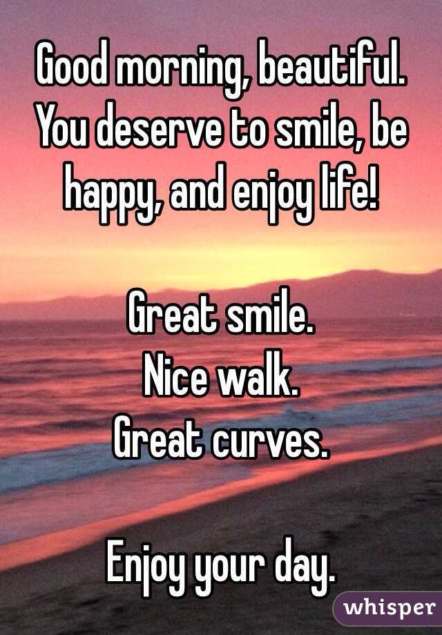 Good morning, beautiful.
You deserve to smile, be happy, and enjoy life!

Great smile.
Nice walk.
Great curves.

Enjoy your day.