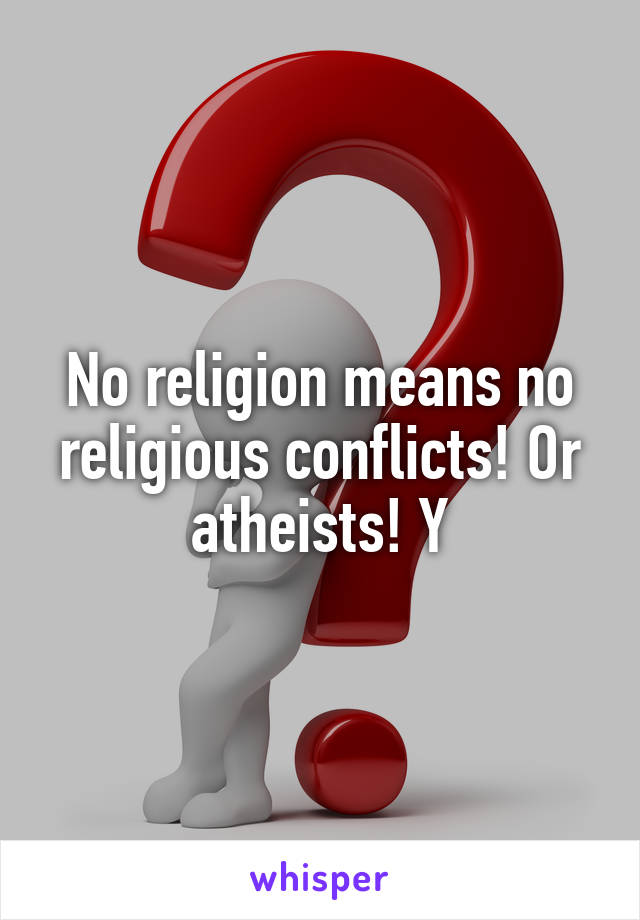 No religion means no religious conflicts! Or atheists! Y