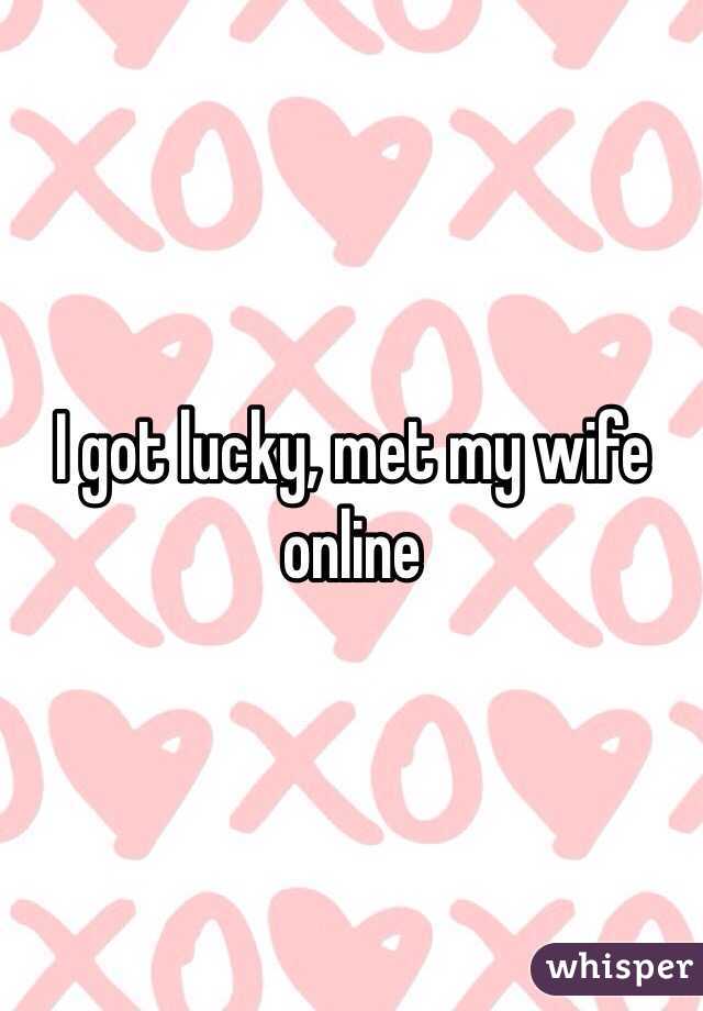 I got lucky, met my wife online