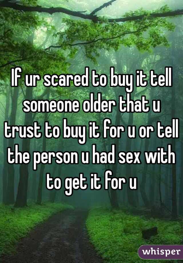 If ur scared to buy it tell someone older that u trust to buy it for u or tell  the person u had sex with to get it for u