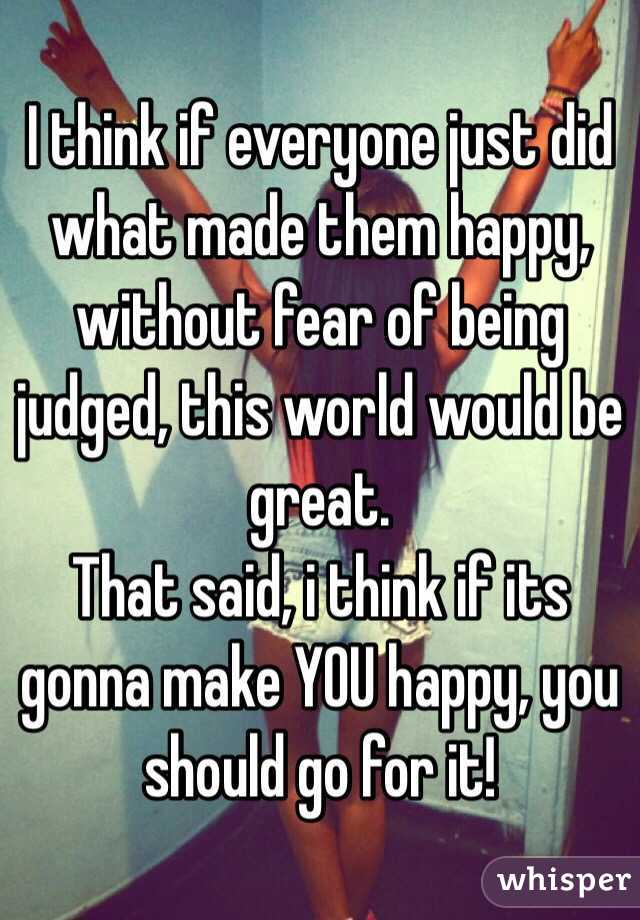 I think if everyone just did what made them happy, without fear of being judged, this world would be great.
That said, i think if its gonna make YOU happy, you should go for it!