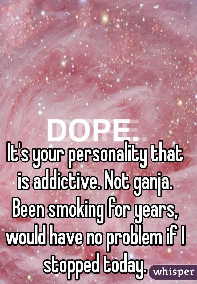 It's your personality that is addictive. Not ganja. Been smoking for years, would have no problem if I stopped today.