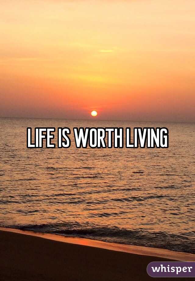 LIFE IS WORTH LIVING