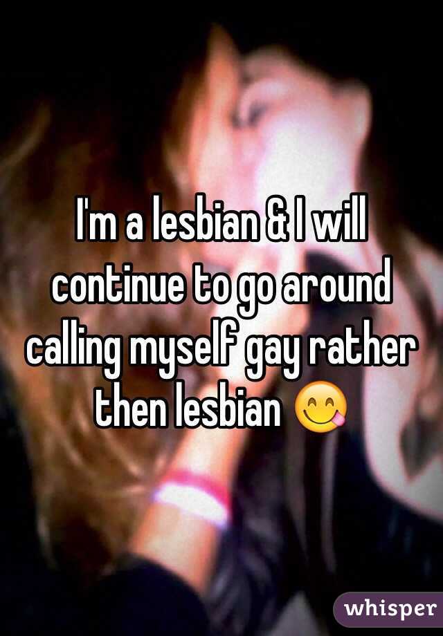 I'm a lesbian & I will continue to go around calling myself gay rather then lesbian 😋 