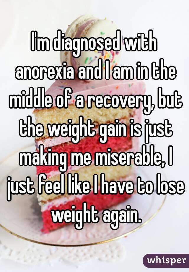 I'm diagnosed with anorexia and I am in the middle of a recovery, but the weight gain is just making me miserable, I just feel like I have to lose weight again.