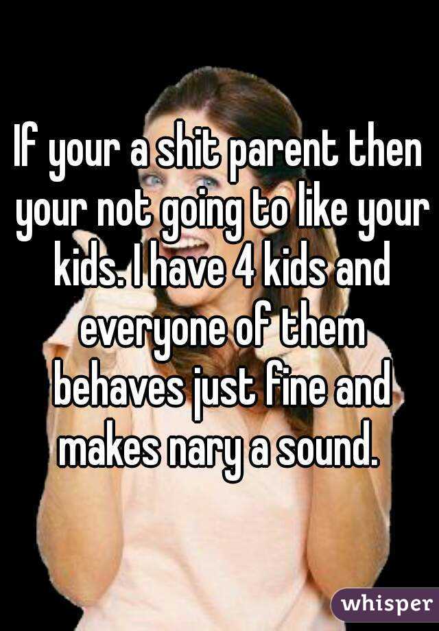 If your a shit parent then your not going to like your kids. I have 4 kids and everyone of them behaves just fine and makes nary a sound. 