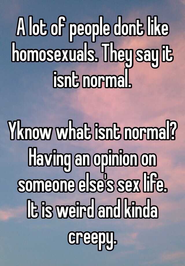 A Lot Of People Dont Like Homosexuals They Say It Isnt Normal Yknow What Isnt Normal Having 