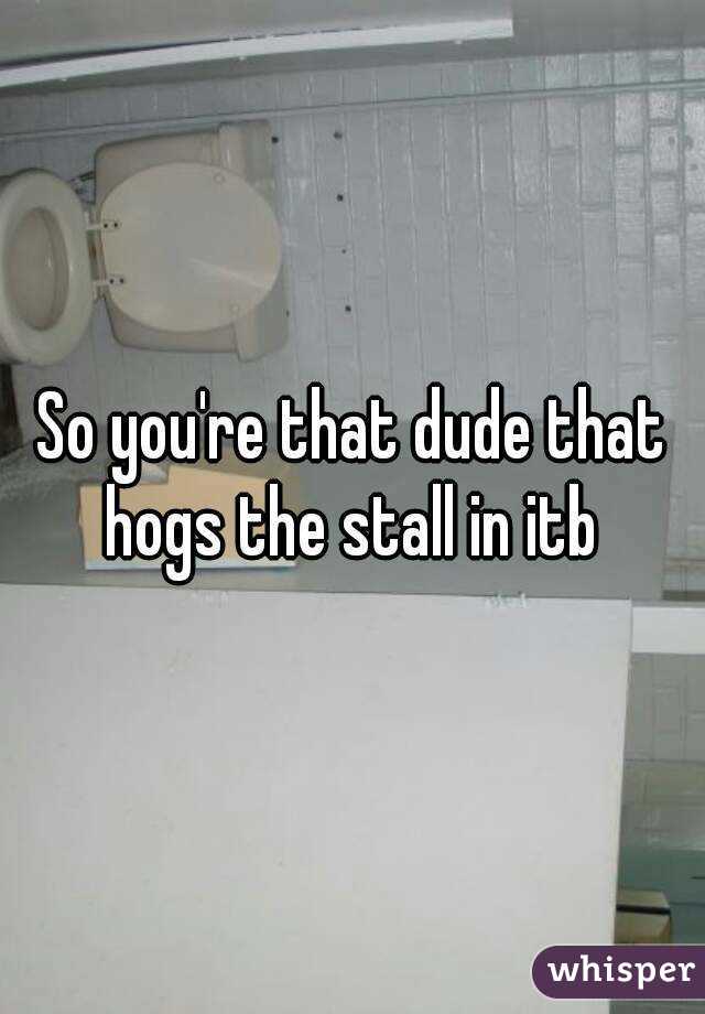 So you're that dude that hogs the stall in itb 